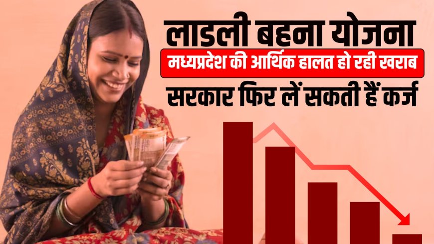 Ladli Behna Yojana की वज़ह से मध्यप्रदेश की आर्थिक स्तिथि चरमराई, सरकार फिर लें सकती हैं कर्ज