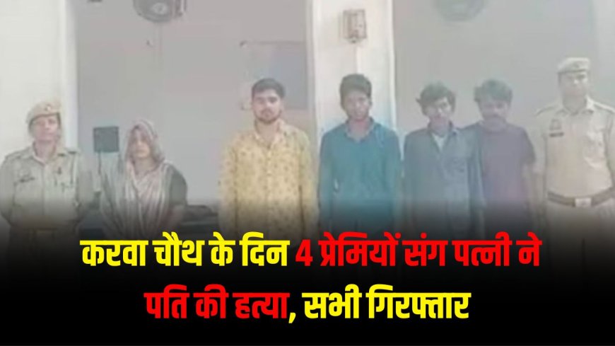 Amethi News : 4 प्रेमियों संग पत्नी ने करवा चौथ के दिन पति को मौत की नींद सुलाया, पुलिस ने किया गिरफ्तार 