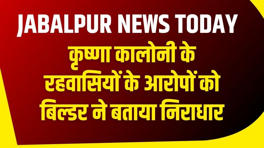 Jabalpur News: कृष्णा कालोनी के रहवासियों के आरोपों को बिल्डर ने बताया निराधार