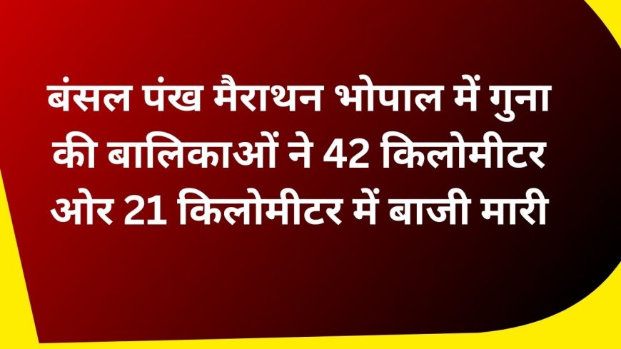 बंसल पंख मैराथन भोपाल में गुना की बालिकाओं ने 42 किलोमीटर ओर 21 किलोमीटर में बाजी मारी